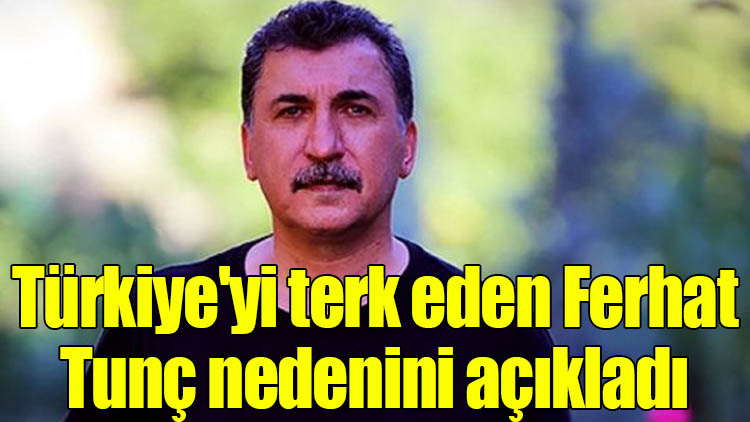 Türkiye'yi terk eden Ferhat Tunç nedenini açıkladı