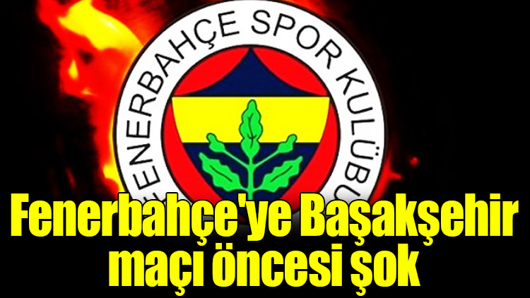 Fenerbahçe'ye Başakşehir maçı öncesi şok