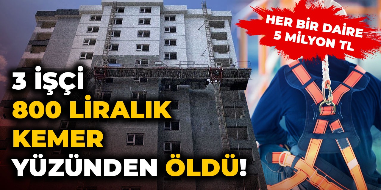 3 işçi 800 TL’lik kemer olmadığı için can verdi!