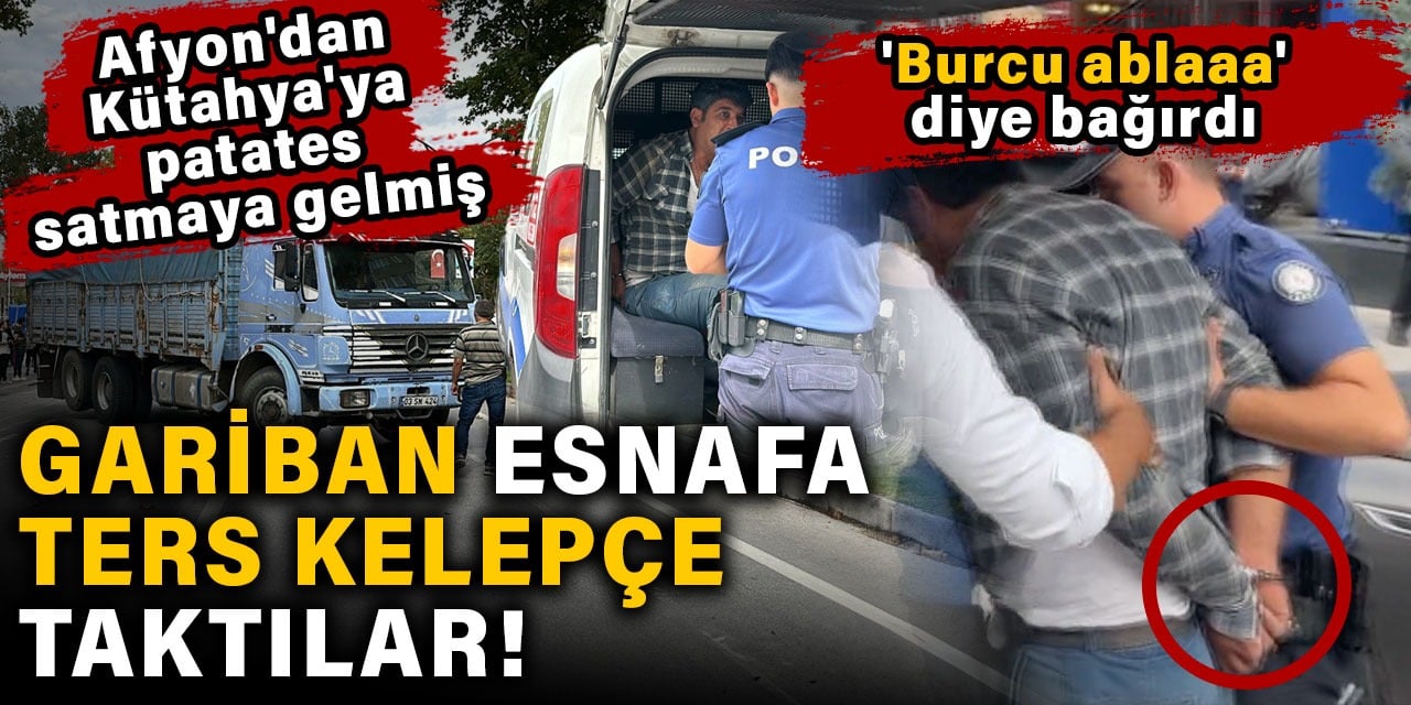 Gariban esnafa ters kelepçe taktılar. Afyon'dan Kütahya'ya patates satmaya gelmişti