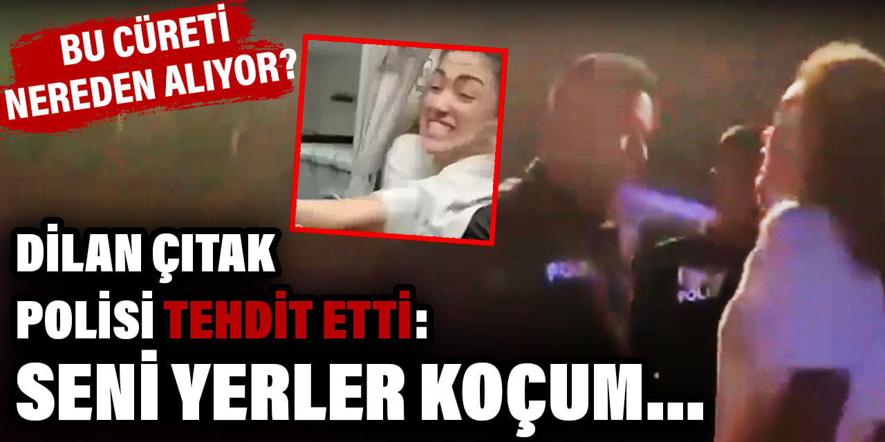 Dilan Çıtak polisi açık açık tehdit etti: Seni yerler koçum... Bu cüreti nereden alıyor