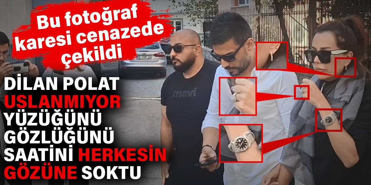 Dilan Polat uslanmıyor. Cenazede saatini yüzüğünü gözlüğünü küpesini herkesin gözüne soktu