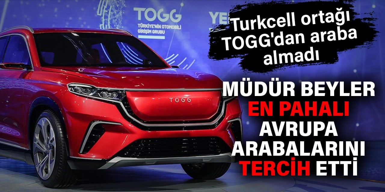 Turkcell ortağı TOGG'dan araba almadı. Müdür beyler en pahalı Avrupa arabaları tercih etti