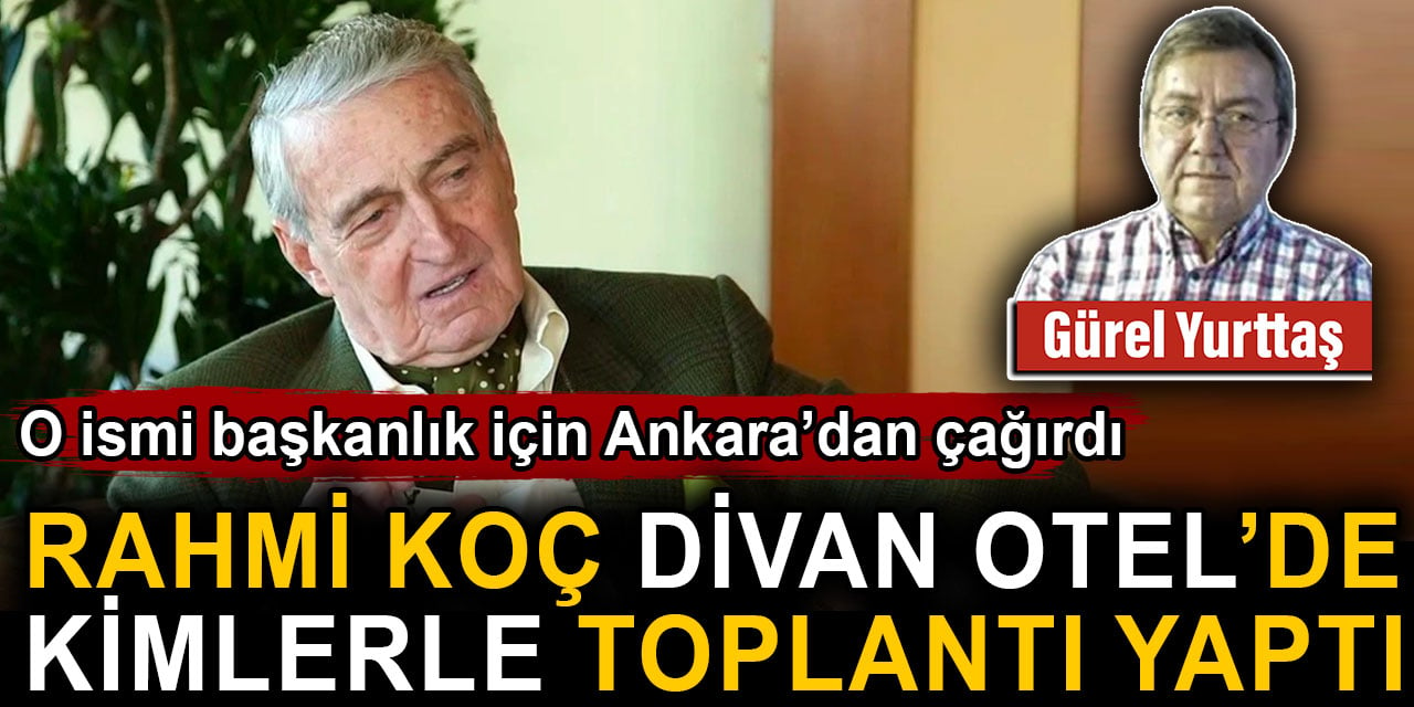 Rahmi Koç Divan Otel’de kimlerle toplantı yaptı. O ismi başkanlık için Ankara’dan çağırdı