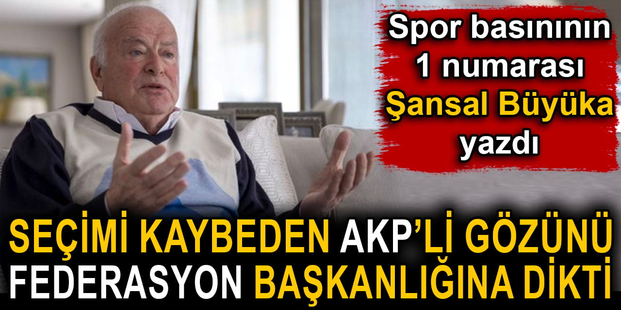 Şansal Büyüka açıkladı. Seçimi kaybeden AKP'li gözünü federasyon başkanlığına dikti