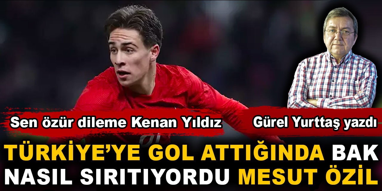 Sen özür dileme Kenan Yıldız. Türkiye'ye gol attığında bak nasıl sırıtıyordu Mesut Özil