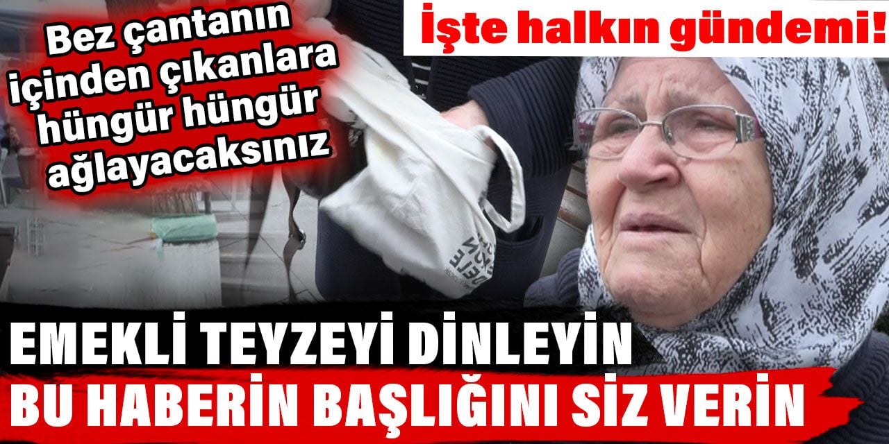 Emekli teyzeyi dinleyin bu haberin başlığını siz verin. İşte halkın gündemi