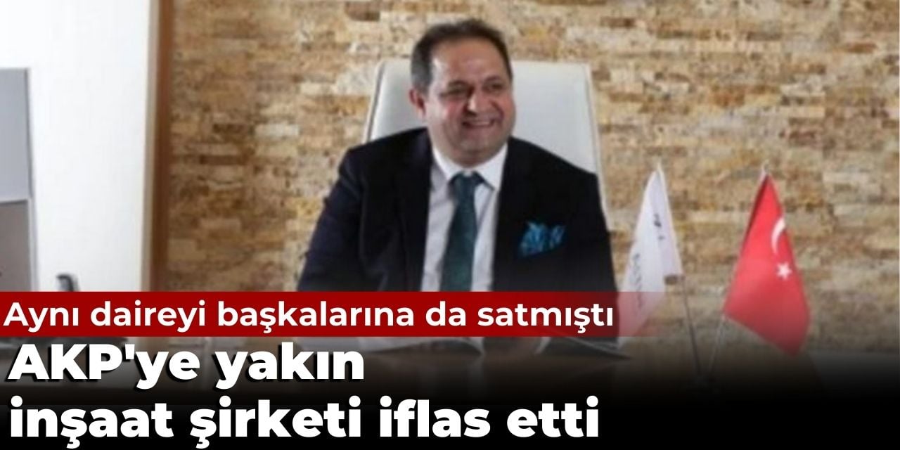 AKP'ye yakın inşaat şirketi iflas etti. Aynı daireyi başkalarına da satmıştı