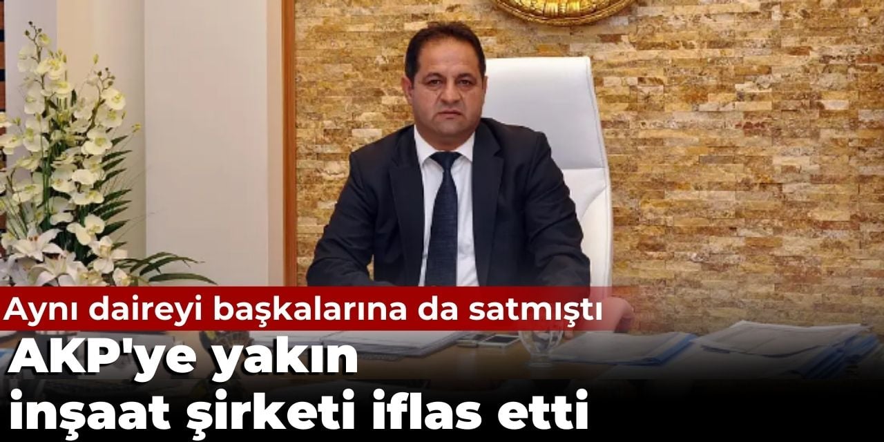 AKP'ye yakın inşaat şirketi iflas etti. Aynı daireyi başkalarına da satmıştı