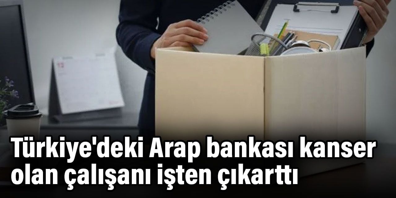 Türkiye'deki Arap bankası kanser olan çalışanı işten çıkarttı