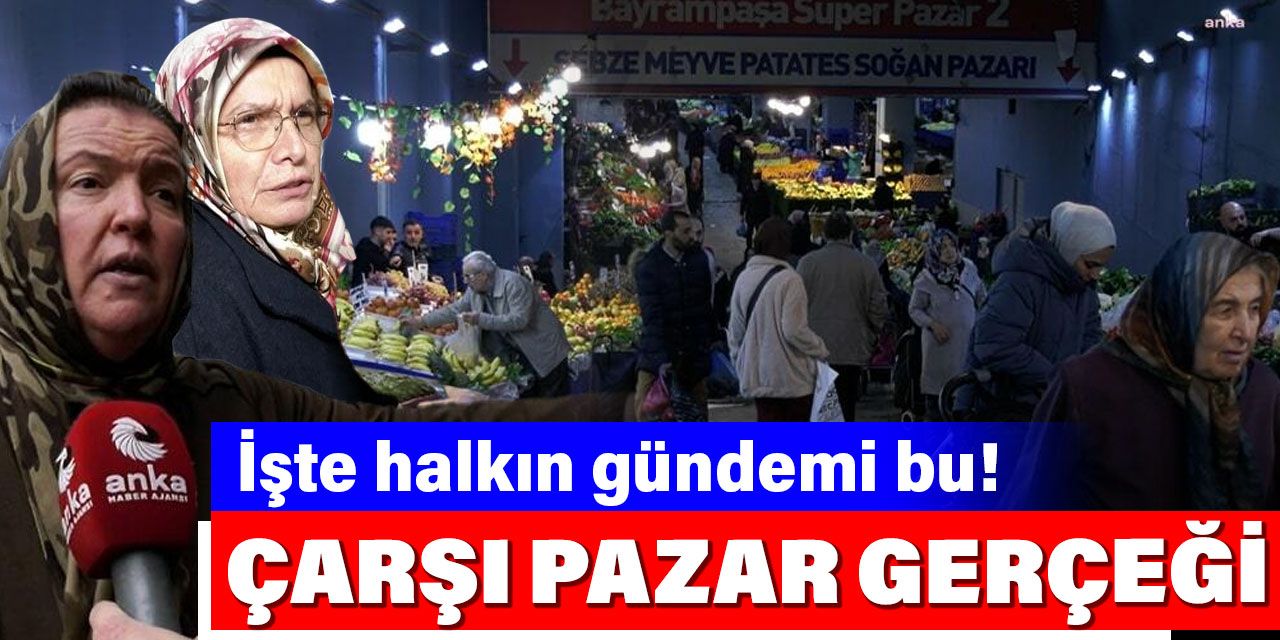 İşte halkın gündemi bu! Çarşı pazar gerçeği