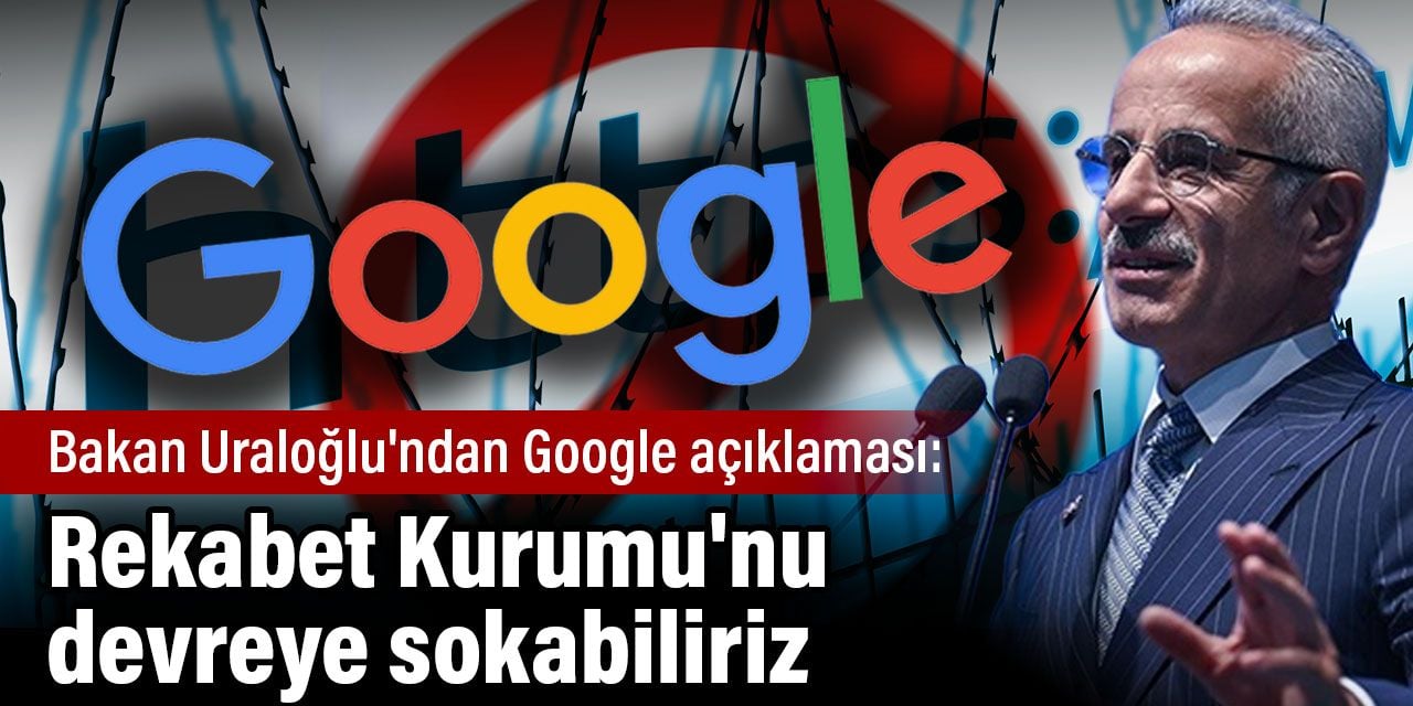 Bakan Uraloğlu'ndan Google açıklaması: Rekabet Kurumu'nu devreye sokabiliriz