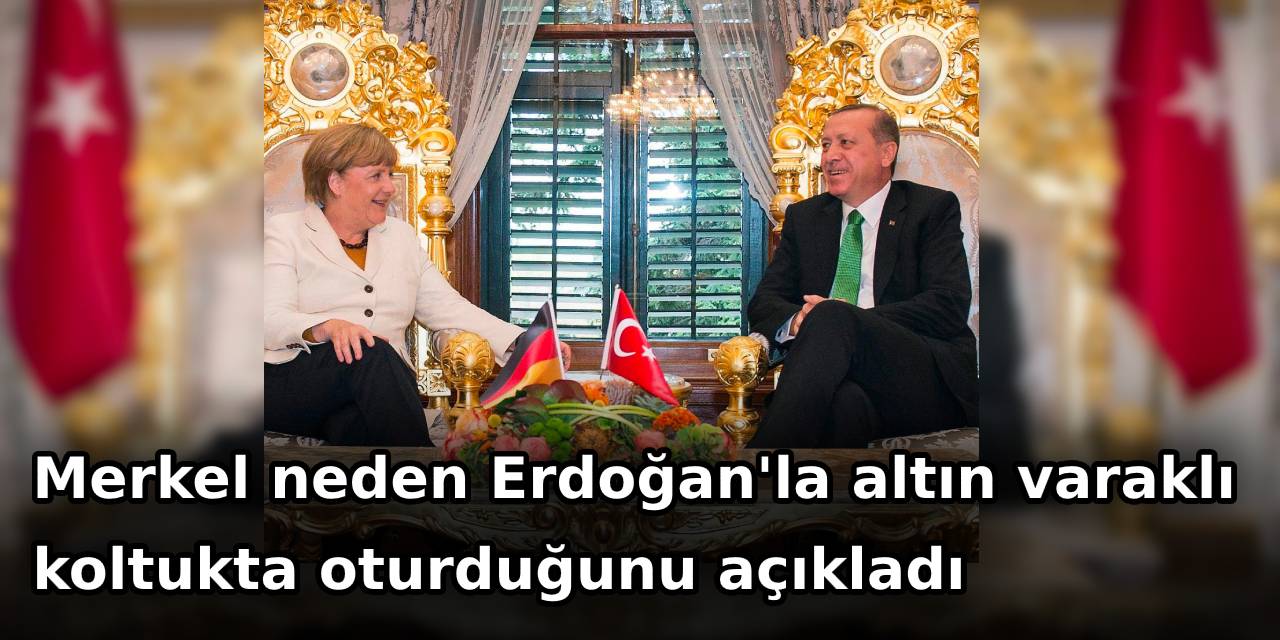 Merkel neden Erdoğan'la altın varaklı koltukta oturduğunu açıkladı