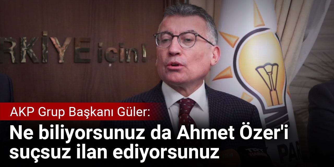 AKP Grup Başkanı Güler: Ne biliyorsunuz da Ahmet Özer'i suçsuz ilan ediyorsunuz