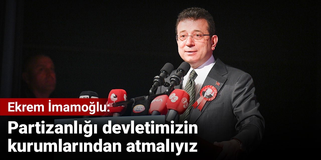 Ekrem İmamoğlu: Partizanlığı devletimizin kurumlarından atmalıyız