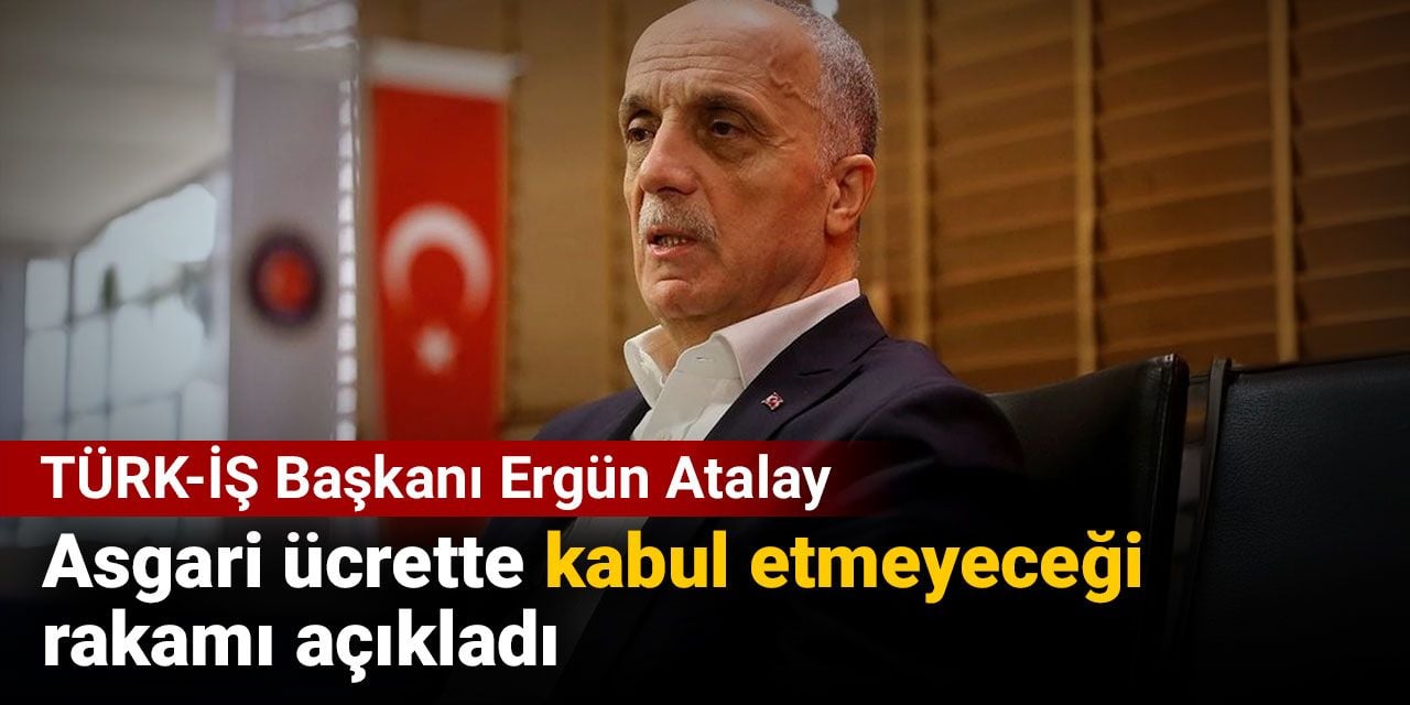 TÜRK-İŞ Başkanı asgari ücrette kabul etmeyeceği rakamı açıkladı