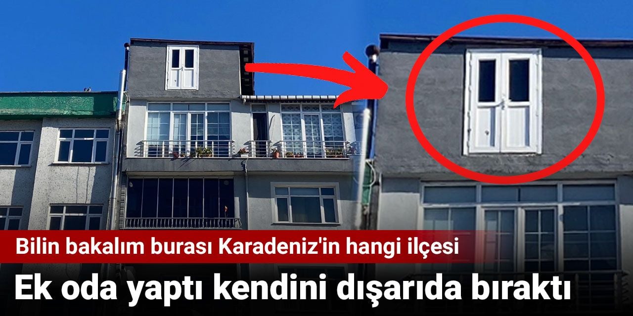 Ek oda yaptı kendini dışarıda bıraktı. Bilin bakalım burası Karadeniz'in hangi ilçesi