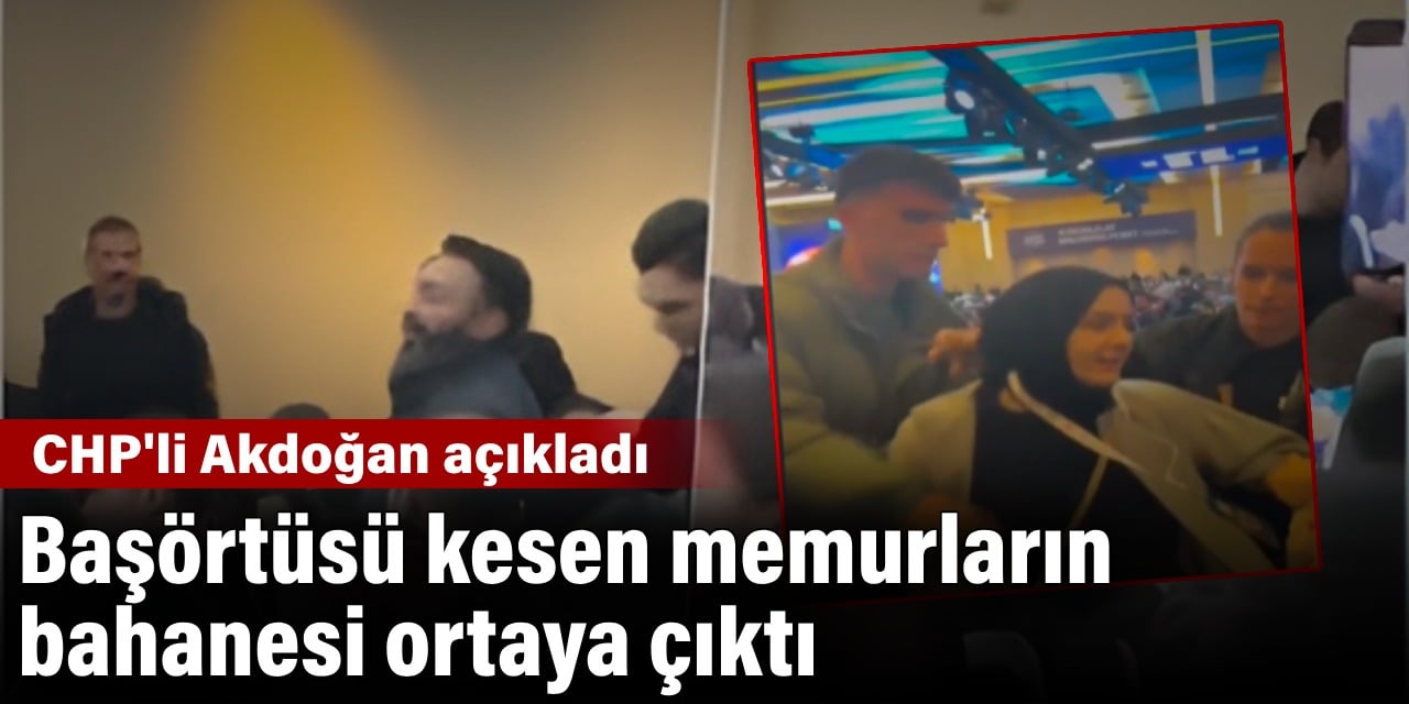 Başörtüsü kestikleri iddia edilen memurların bahanesini CHP'li Akdoğan açıkladı