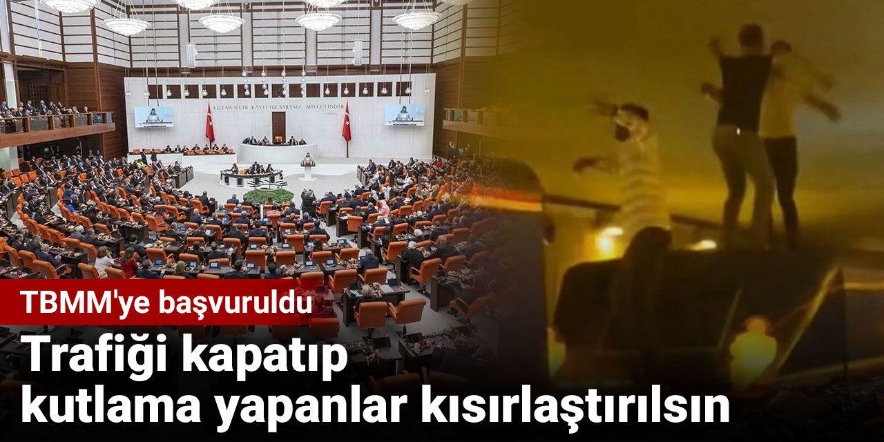 Trafiği kapatıp kutlama yapanlar kısırlaştırılsın. TBMM'ye başvuruldu