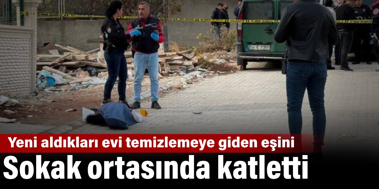 Yeni aldıkları evi temizlemeye giden eşini sokak ortasında katletti