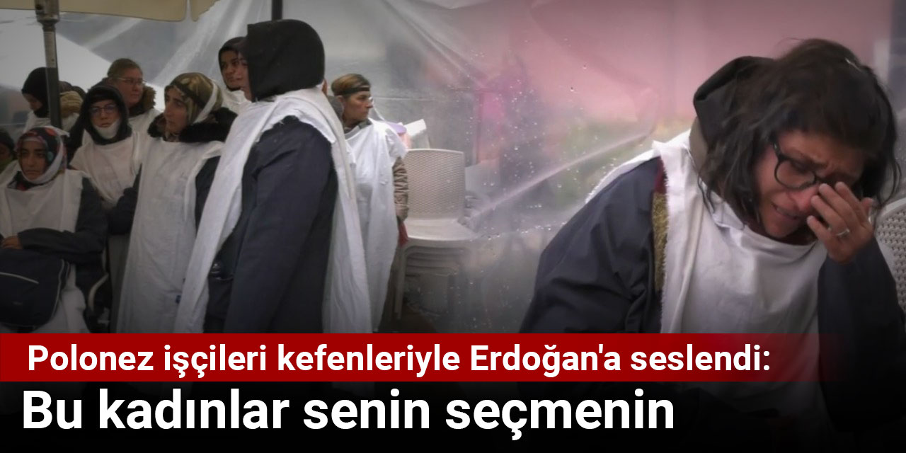 Polonez işçileri kefenleriyle Erdoğan'a seslendi: Bu kadınlar senin seçmenin