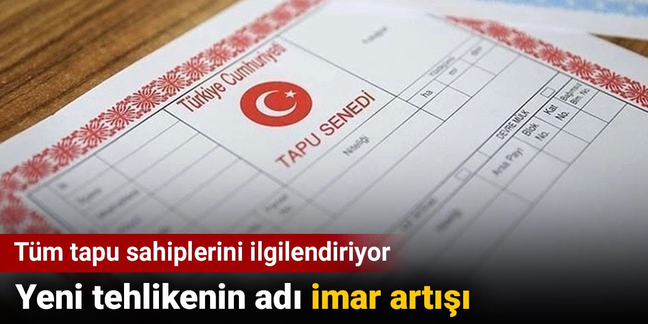 Tapu sahiplerini ilgilendiriyor. Yeni tehlikenin adı imar artışı