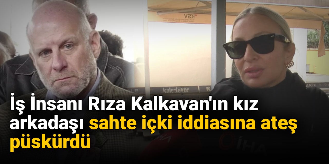 İş İnsanı Rıza Kalkavan'ın kız arkadaşı sahte içki iddiasına ateş püskürdü