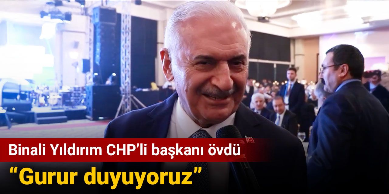 Binali Yıldırım CHP’li başkanı övdü: Gurur duyuyoruz