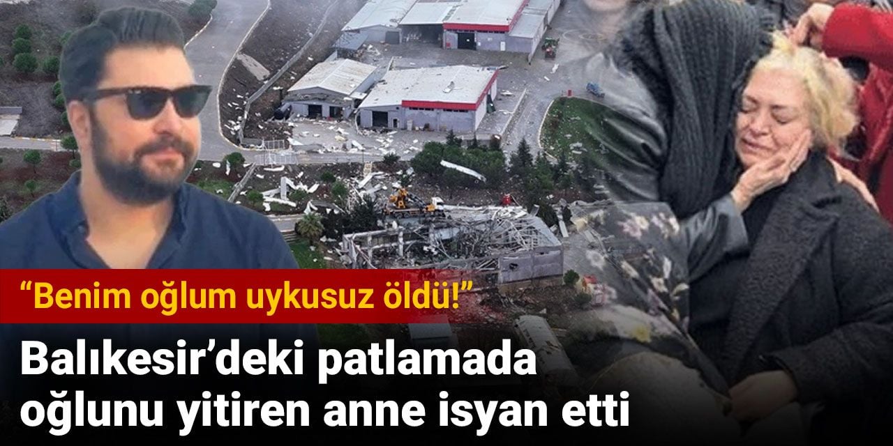 Balıkesir’deki patlamada oğlunu yitiren anne isyan etti: Benim oğlum uykusuz öldü