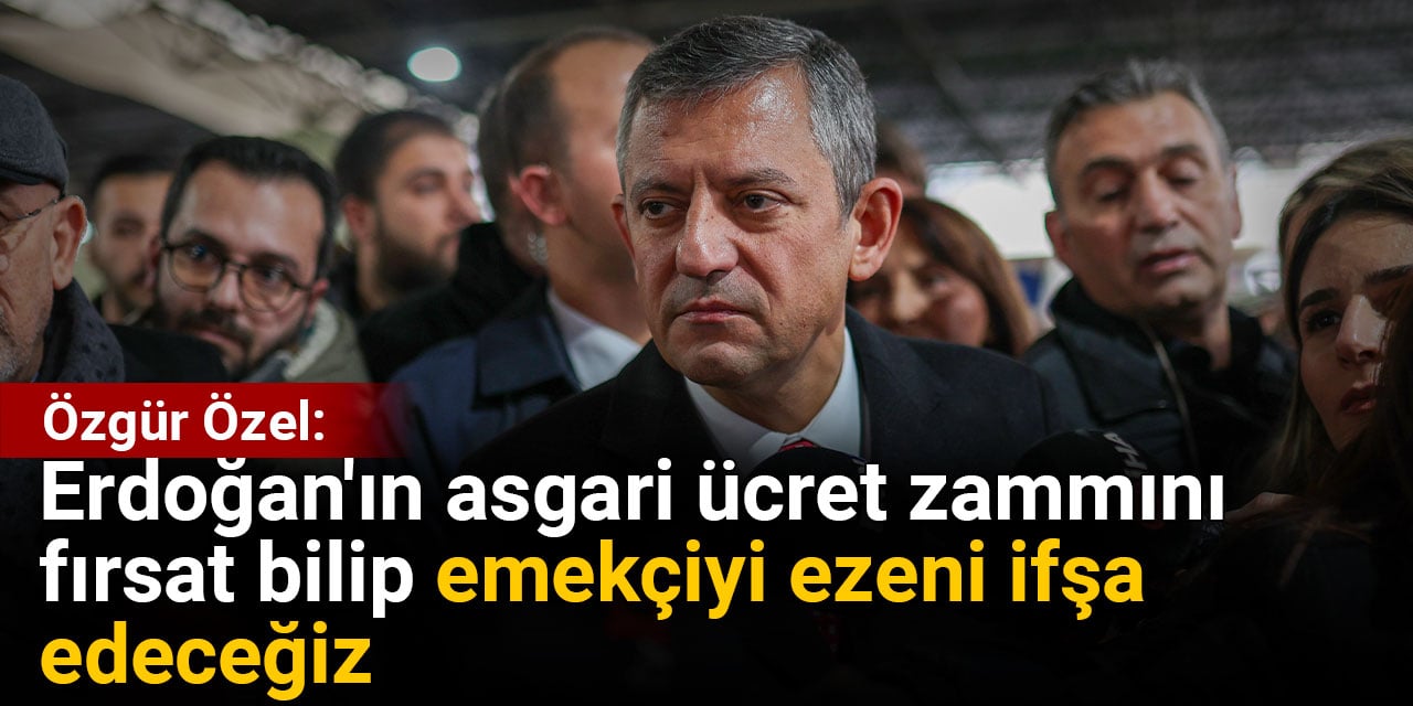 Özgür Özel: Erdoğan'ın asgari ücret zammını fırsat bilip emekçiyi ezeni ifşa edeceğiz