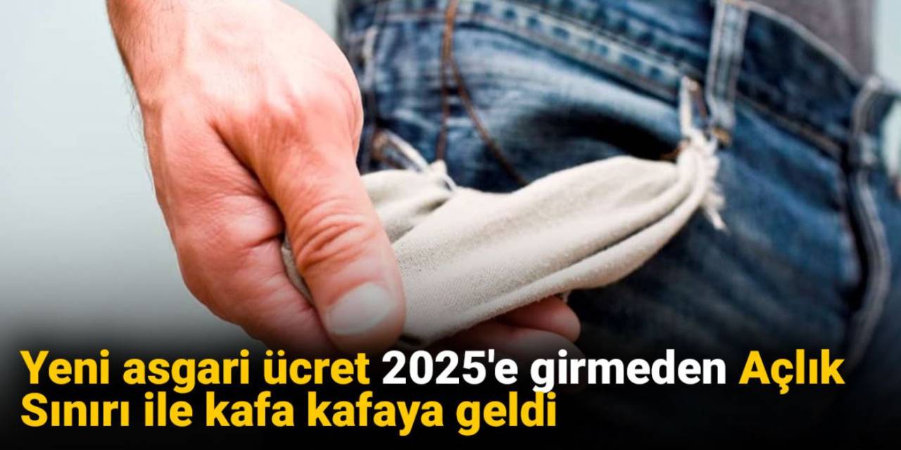 Yeni asgari ücret 2025'e girmeden Açlık Sınırı ile kafa kafaya geldi