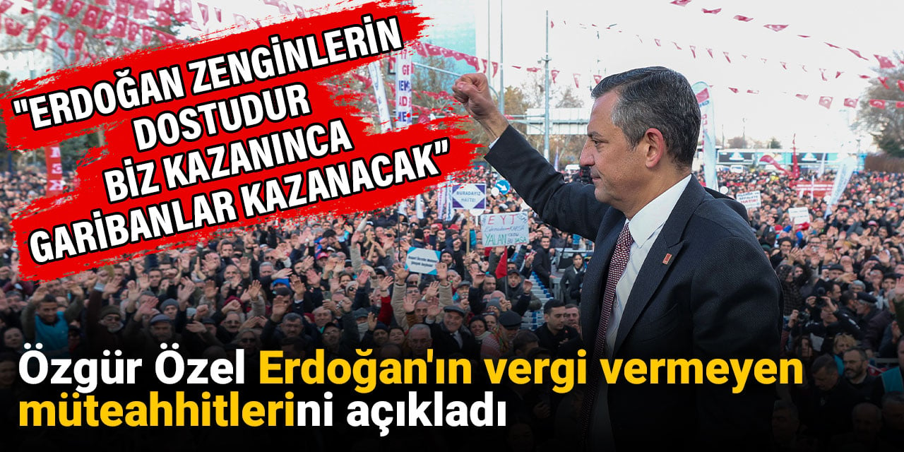 Özgür Özel Erdoğan'ın vergi vermeyen müteahhitlerini açıkladı