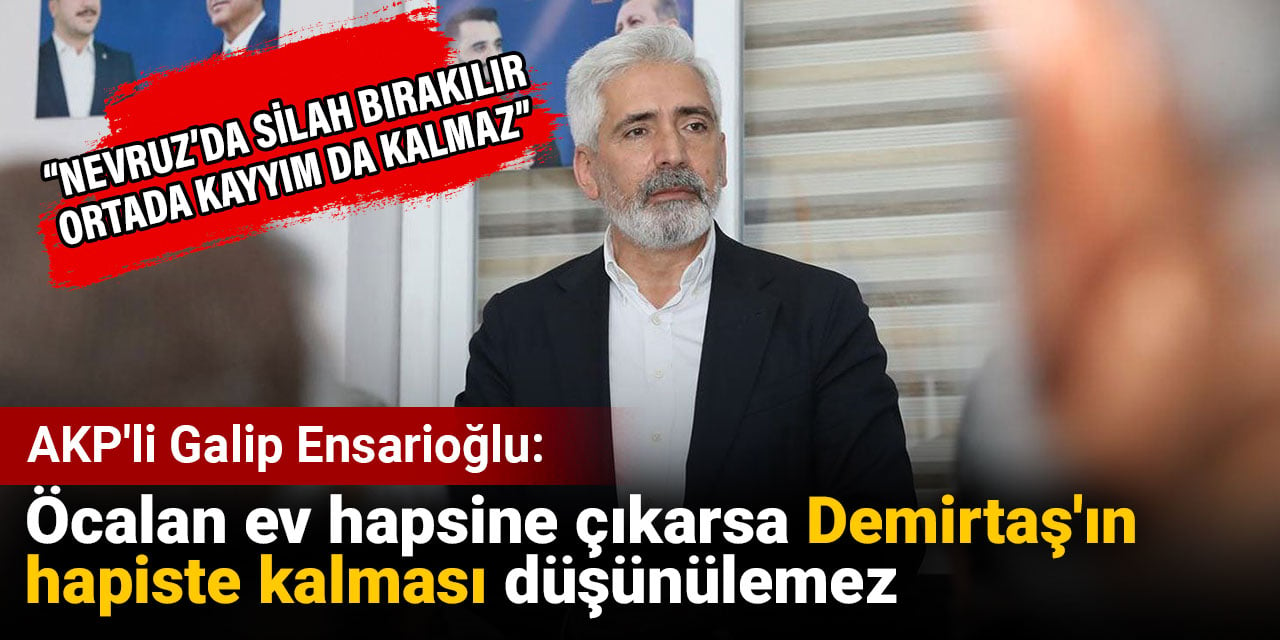 AKP'li Ensarioğlu: Öcalan ev hapsine çıkarsa Demirtaş'ın hapiste kalması düşünülemez