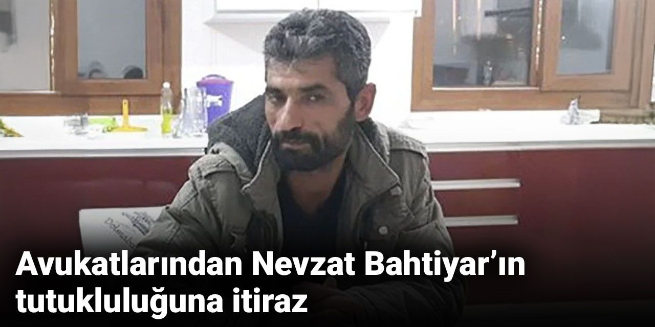 Avukatlarından Nevzat Bahtiyar’ın tutukluluğuna itiraz