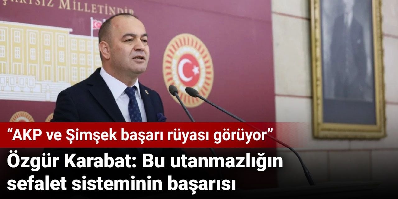 Özgür Karabat: Bu utanmazlığın, sefalet sisteminin başarısı. AKP ve Şimşek başarı rüyası görüyor