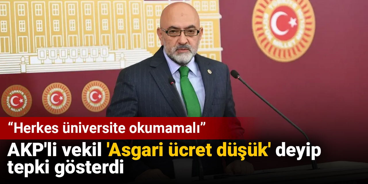 AKP'li vekil 'Asgari ücret düşük' deyip tepki gösterdi: Herkes üniversite okumamalı