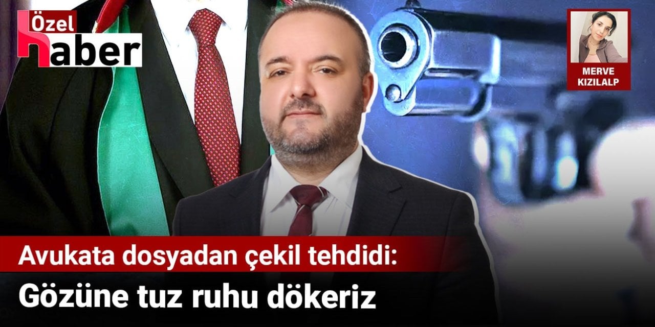 Avukata dosyadan çekil tehdidi: Gözüne tuz ruhu dökeriz