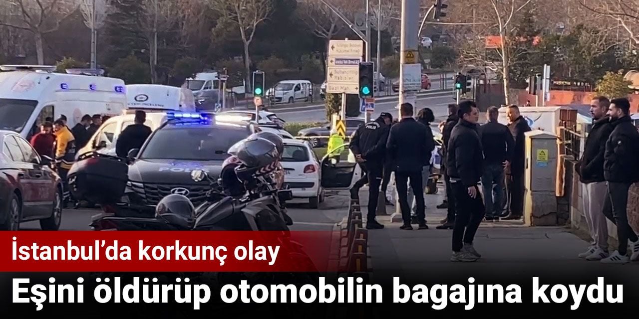 İstanbul’da korkunç olay. Eşini öldürüp otomobilin bagajına koydu