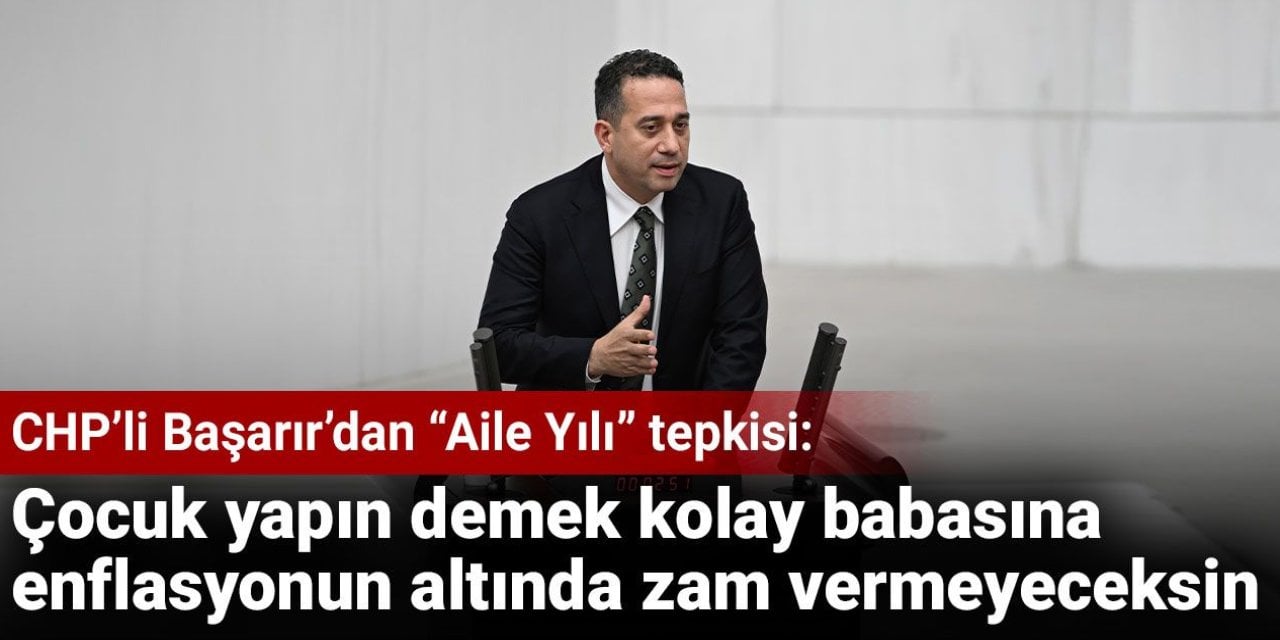 CHP’li Başarır’dan “Aile Yılı” tepkisi: Çocuk yapın demek kolay babasına enflasyonun altında zam vermeyeceksin