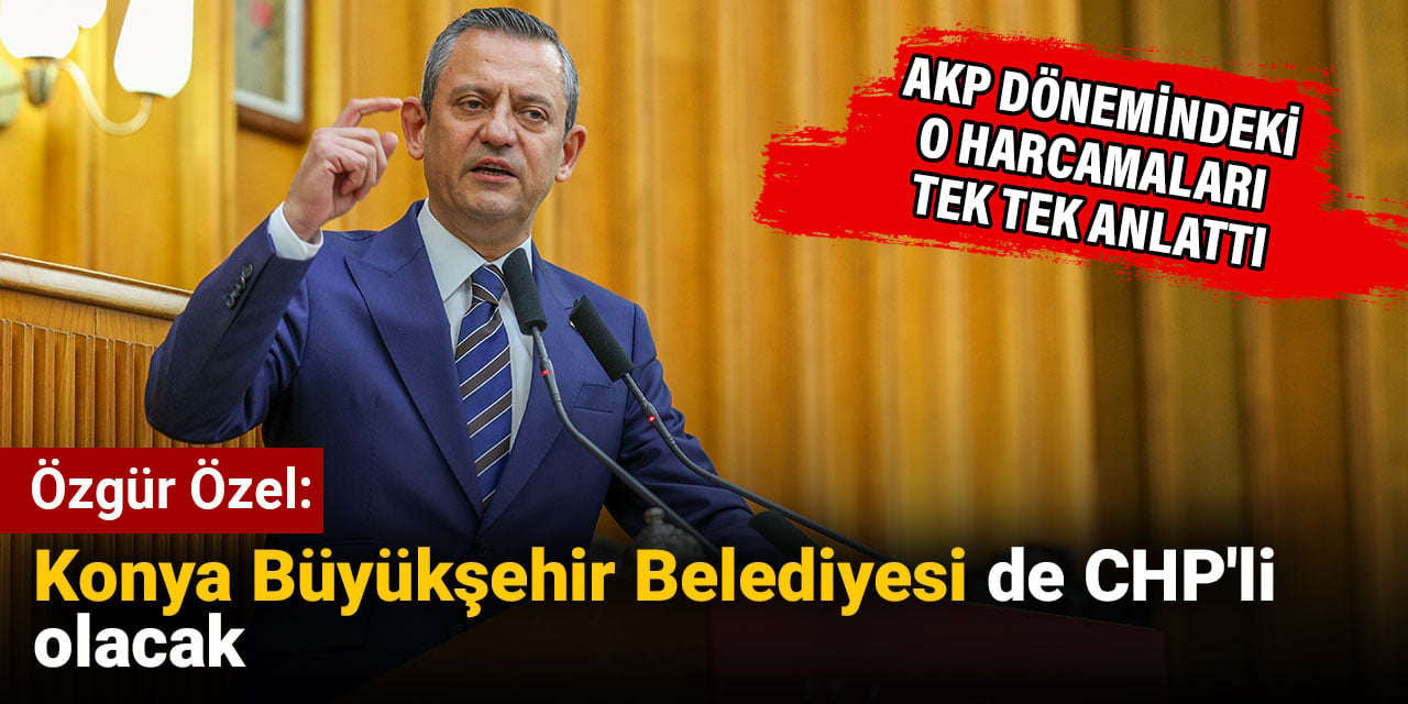 Özgür Özel: Konya Büyükşehir Belediyesi de CHP'li olacak