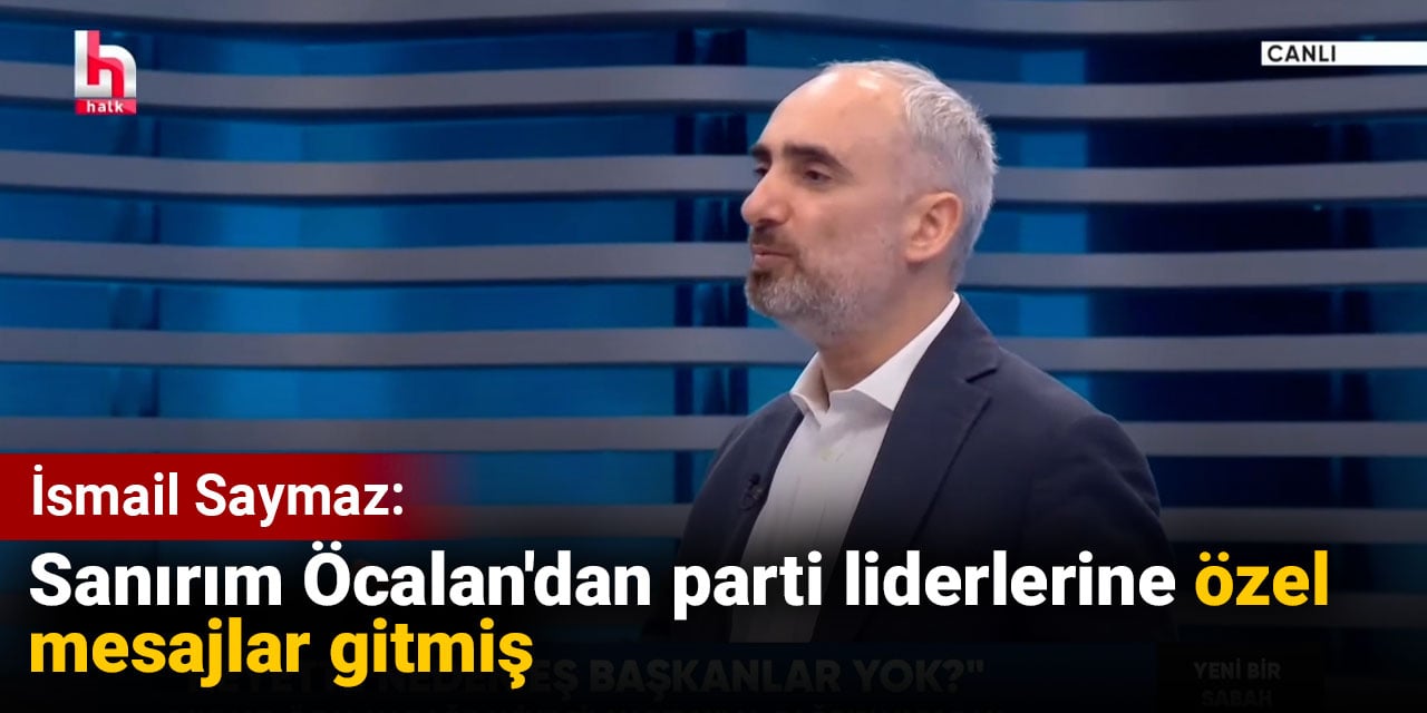 İsmail Saymaz: Sanırım Öcalan'dan parti liderlerine özel mesajlar gitmiş