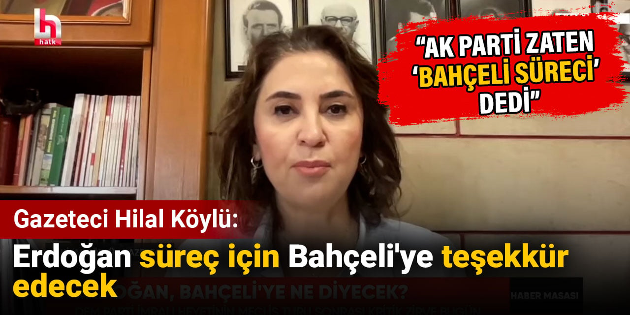 Gazeteci Hilal Köylü: Erdoğan süreç için Bahçeli'ye teşekkür edecek