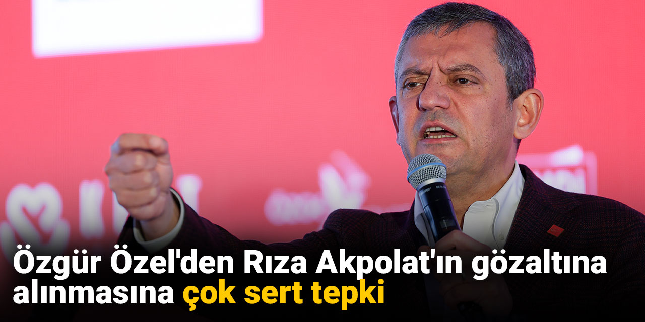 Özgür Özel'den Rıza Akpolat'ın gözaltına alınmasına çok sert tepki