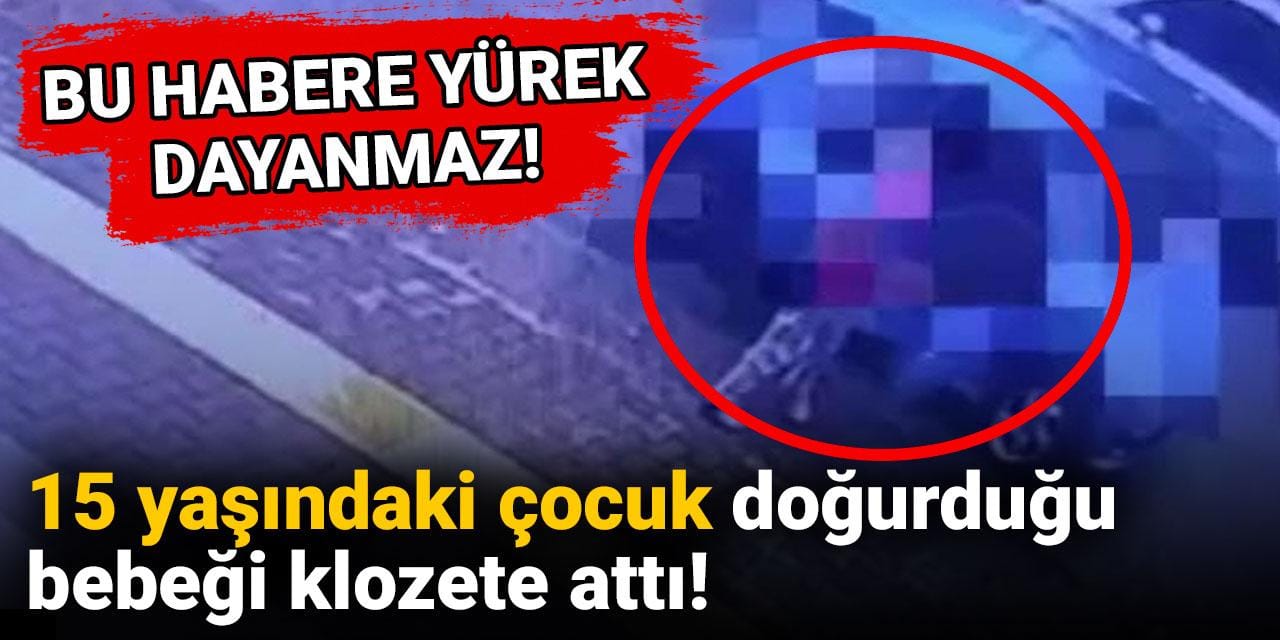15 yaşındaki çocuk doğurduğu bebeği klozete attı