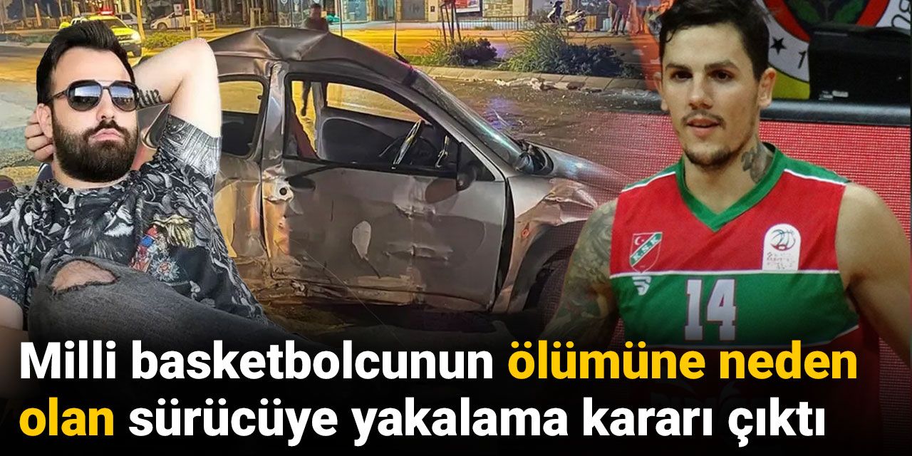 Milli basketbolcunun ölümüne neden olan sürücüye yakalama kararı çıktı