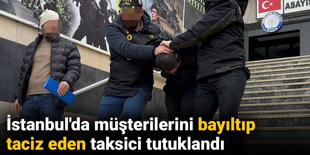 İstanbul'da müşterilerini bayıltıp taciz eden taksici tutuklandı