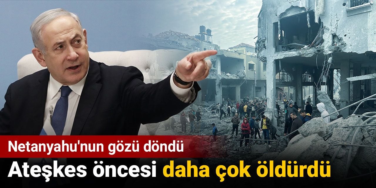 Ateşkes öncesi Netanyahu'nun gözü döndü. Daha çok öldürdü