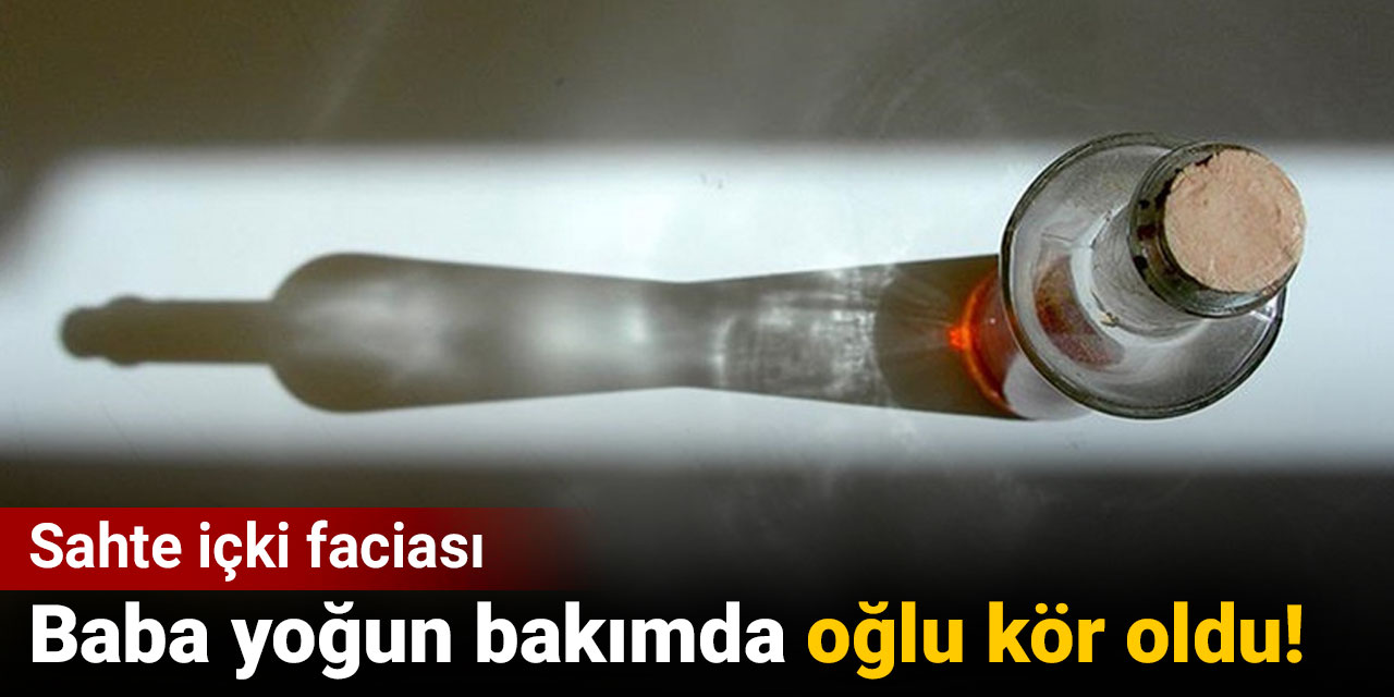 Baba yoğun bakıma kaldırıldı oğlu da kör oldu! Sahte içki faciası