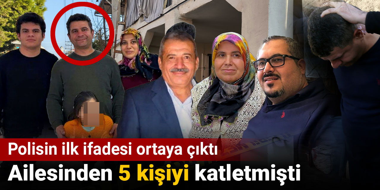 Ailesinden 5 kişiyi katletmişti. İlk ifadesi ortaya çıktı