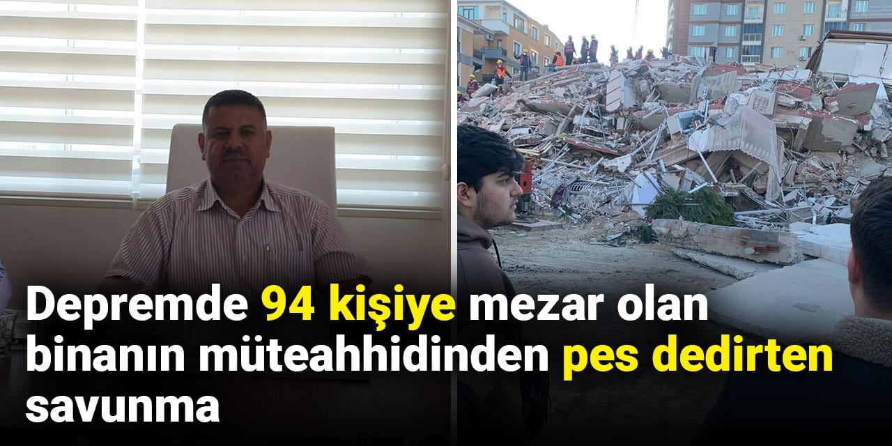 Depremde 94 kişiye mezar olan binanın müteahhidinden pes dedirten savunma